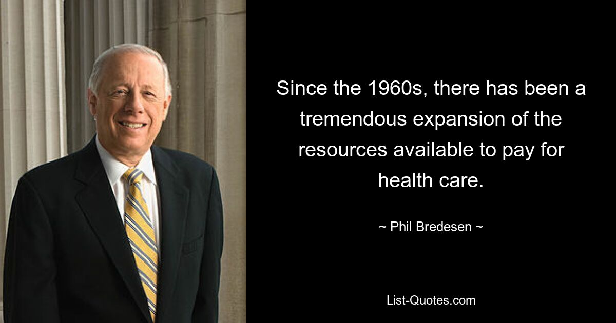 Since the 1960s, there has been a tremendous expansion of the resources available to pay for health care. — © Phil Bredesen