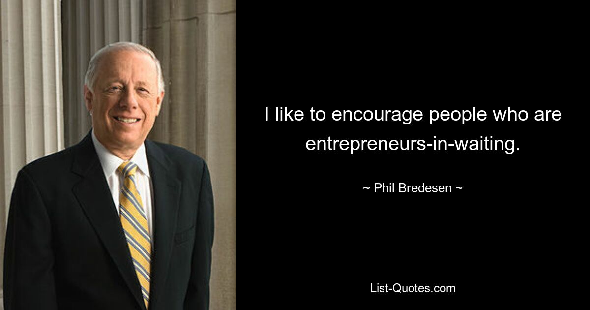 I like to encourage people who are entrepreneurs-in-waiting. — © Phil Bredesen