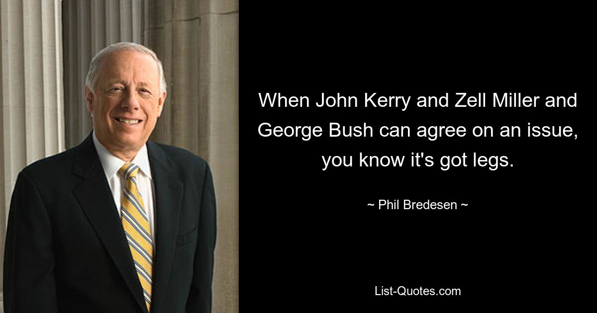 When John Kerry and Zell Miller and George Bush can agree on an issue, you know it's got legs. — © Phil Bredesen