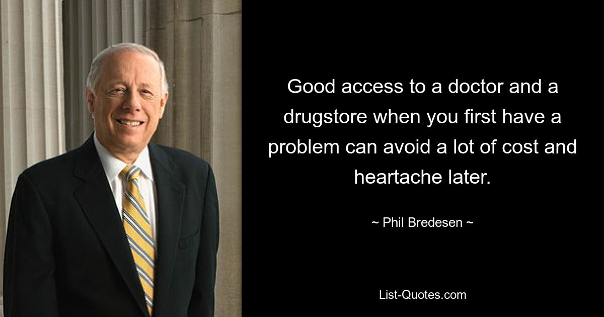 Good access to a doctor and a drugstore when you first have a problem can avoid a lot of cost and heartache later. — © Phil Bredesen