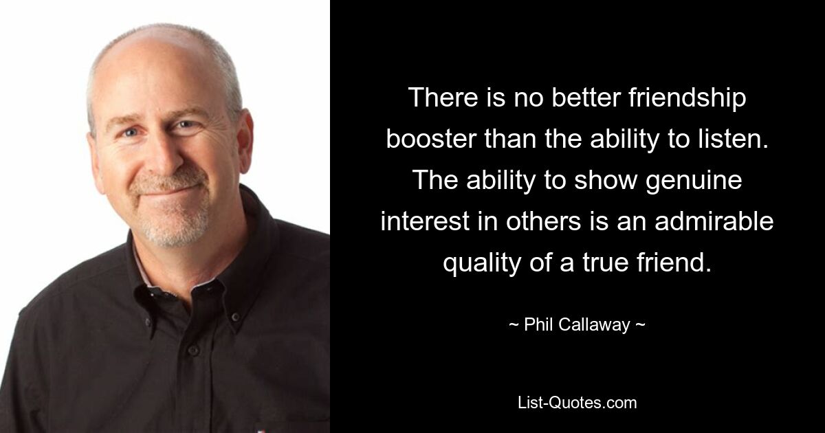 There is no better friendship booster than the ability to listen. The ability to show genuine interest in others is an admirable quality of a true friend. — © Phil Callaway