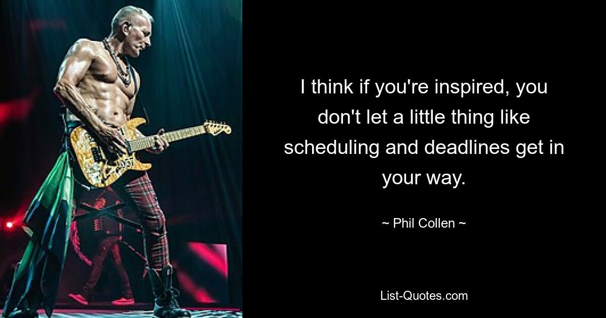 I think if you're inspired, you don't let a little thing like scheduling and deadlines get in your way. — © Phil Collen