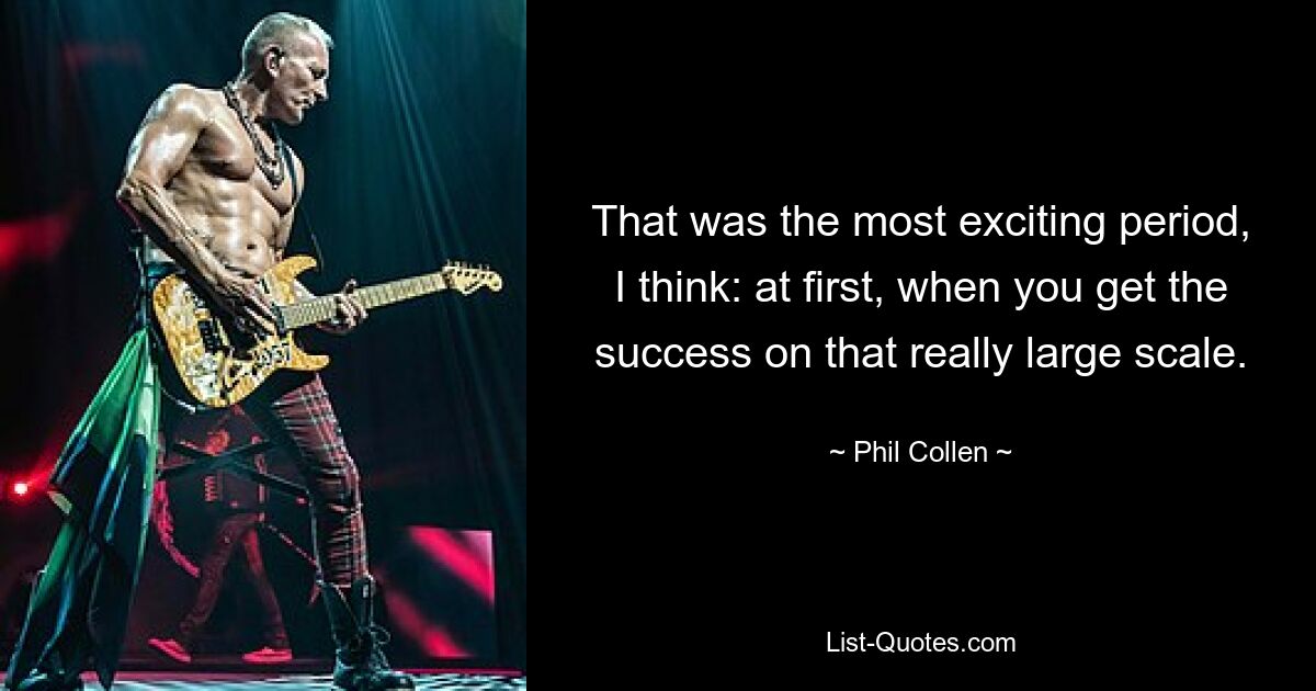 That was the most exciting period, I think: at first, when you get the success on that really large scale. — © Phil Collen