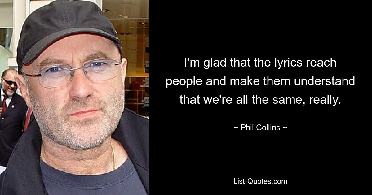 I'm glad that the lyrics reach people and make them understand that we're all the same, really. — © Phil Collins