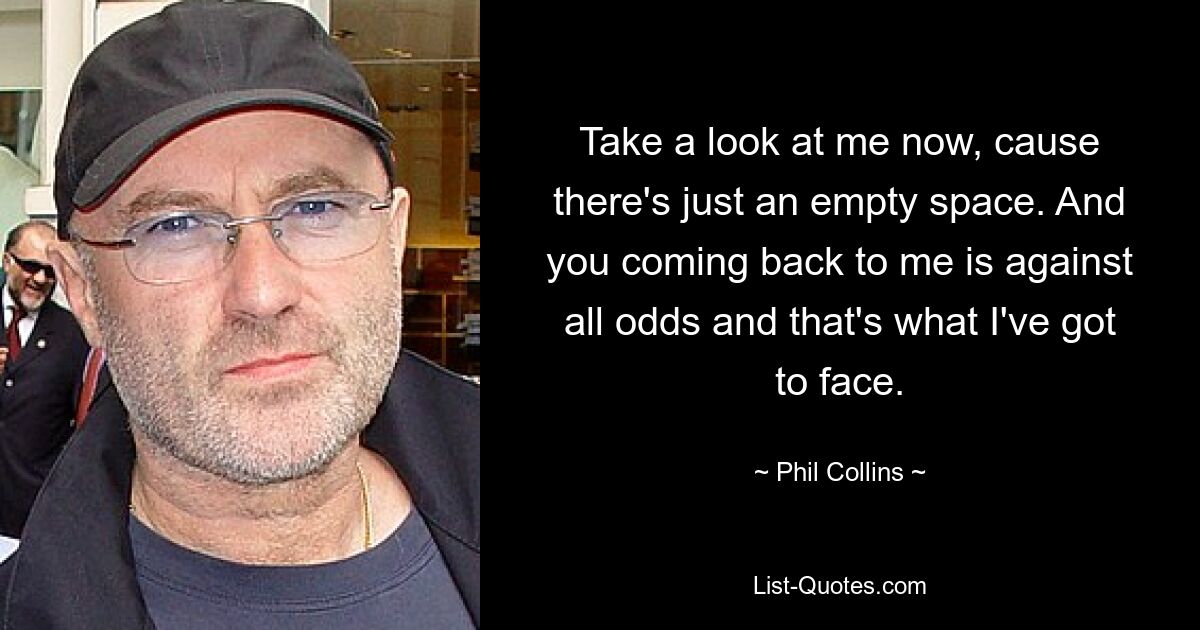 Take a look at me now, cause there's just an empty space. And you coming back to me is against all odds and that's what I've got to face. — © Phil Collins