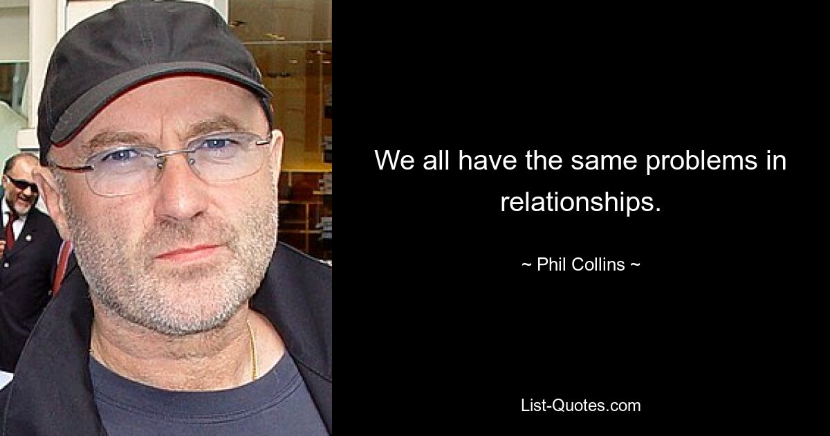 We all have the same problems in relationships. — © Phil Collins