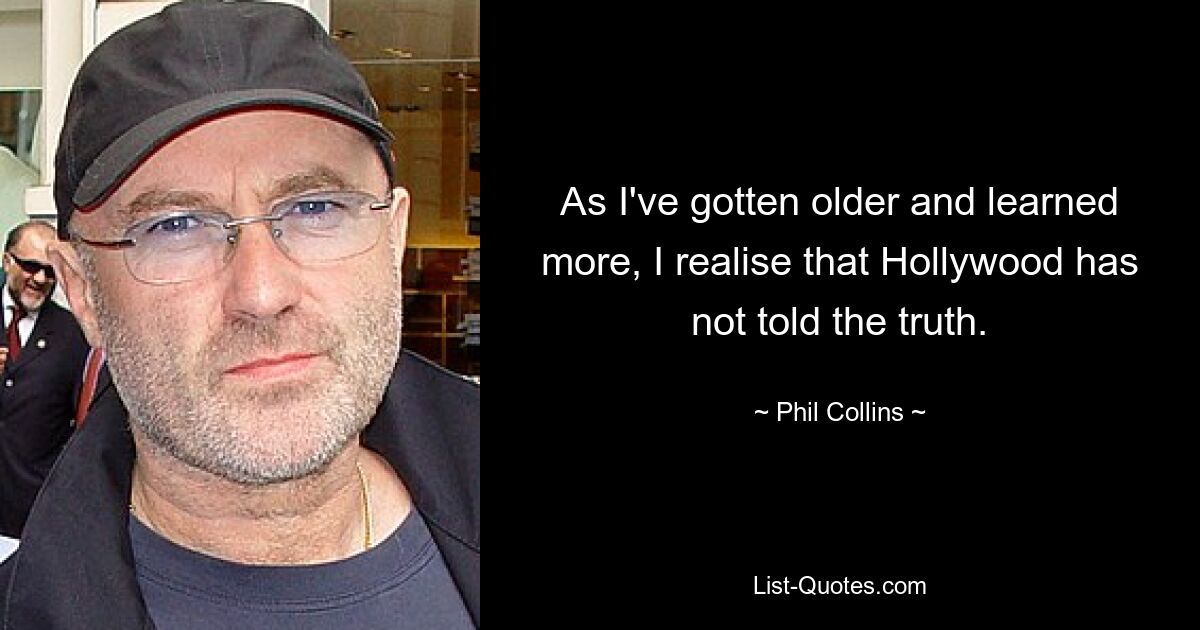 As I've gotten older and learned more, I realise that Hollywood has not told the truth. — © Phil Collins