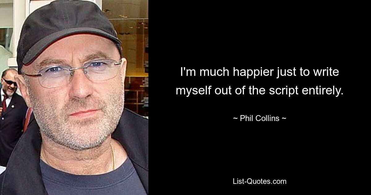 I'm much happier just to write myself out of the script entirely. — © Phil Collins