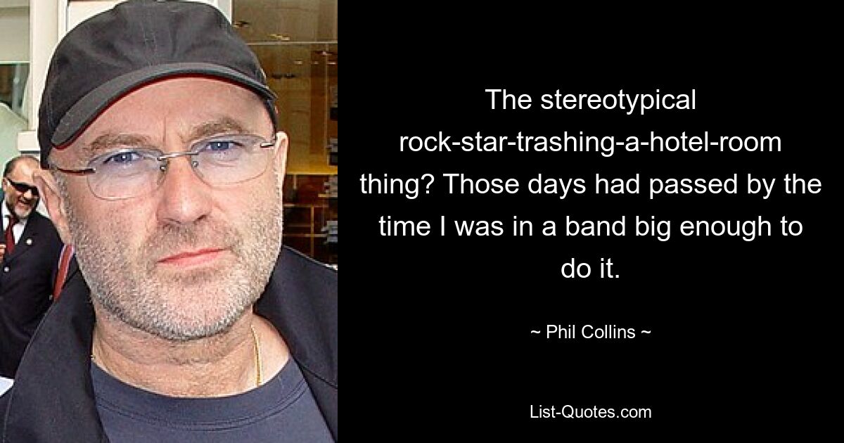 The stereotypical rock-star-trashing-a-hotel-room thing? Those days had passed by the time I was in a band big enough to do it. — © Phil Collins