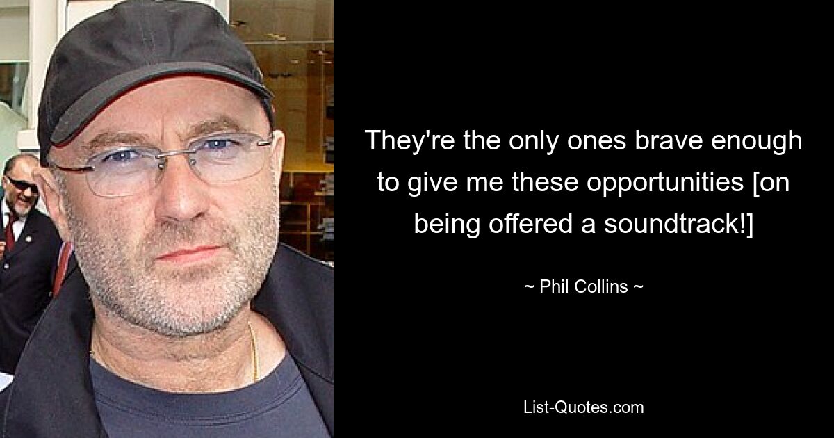 They're the only ones brave enough to give me these opportunities [on being offered a soundtrack!] — © Phil Collins