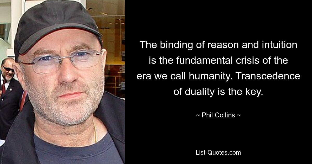 The binding of reason and intuition is the fundamental crisis of the era we call humanity. Transcedence of duality is the key. — © Phil Collins