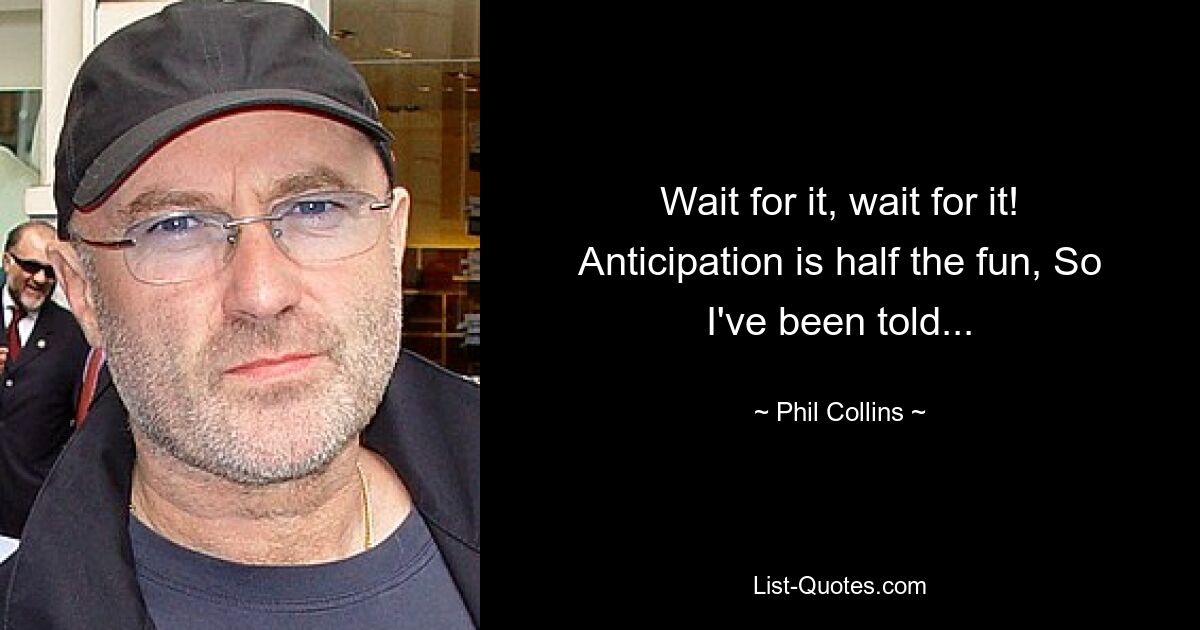 Wait for it, wait for it! Anticipation is half the fun, So I've been told... — © Phil Collins