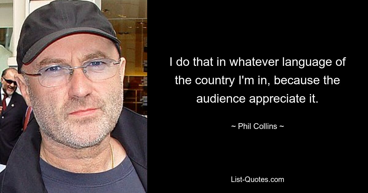 I do that in whatever language of the country I'm in, because the audience appreciate it. — © Phil Collins