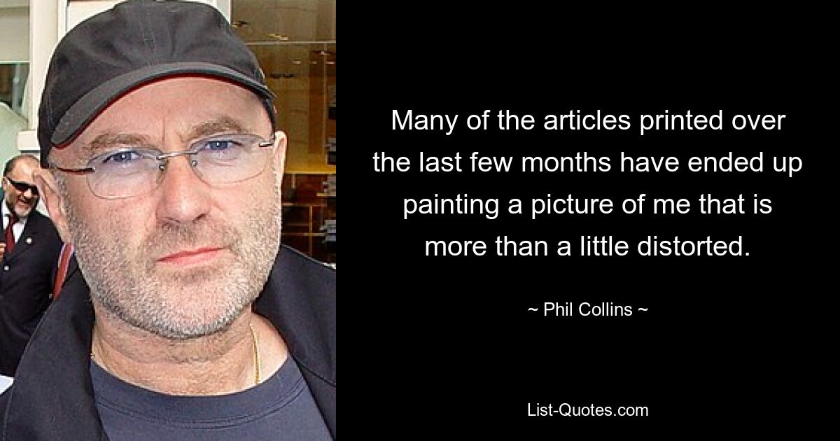 Many of the articles printed over the last few months have ended up painting a picture of me that is more than a little distorted. — © Phil Collins