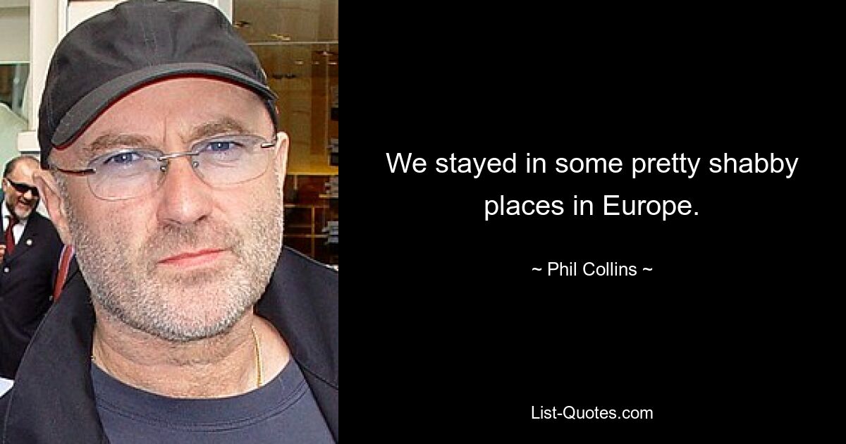 We stayed in some pretty shabby places in Europe. — © Phil Collins