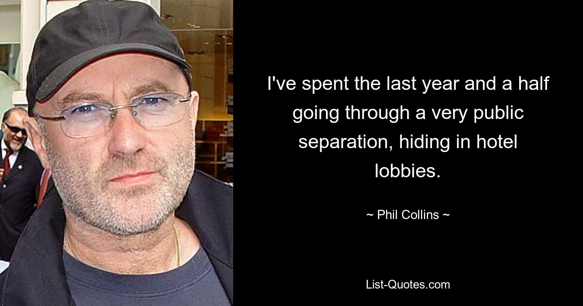 I've spent the last year and a half going through a very public separation, hiding in hotel lobbies. — © Phil Collins