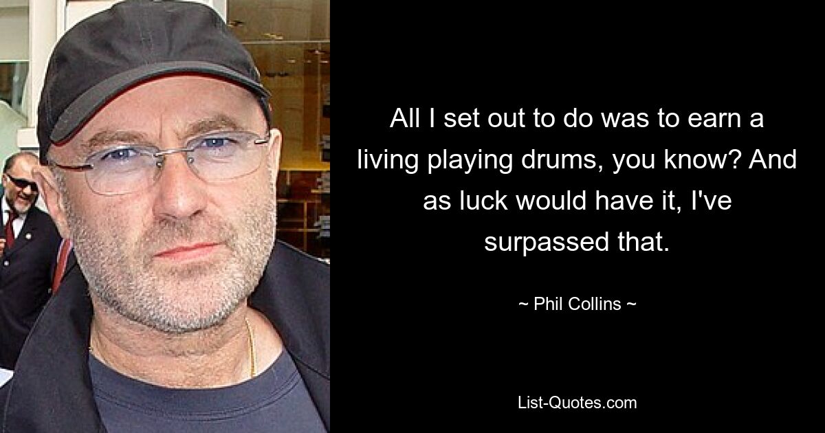 All I set out to do was to earn a living playing drums, you know? And as luck would have it, I've surpassed that. — © Phil Collins