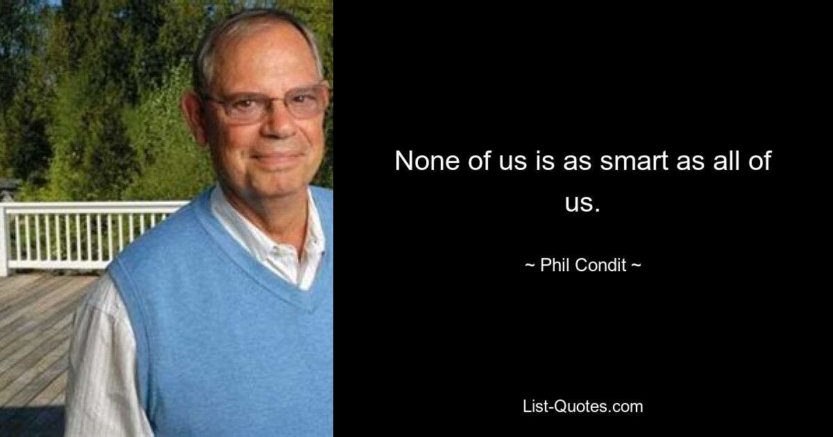 None of us is as smart as all of us. — © Phil Condit