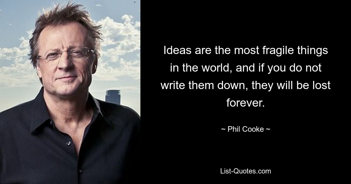 Ideas are the most fragile things in the world, and if you do not write them down, they will be lost forever. — © Phil Cooke