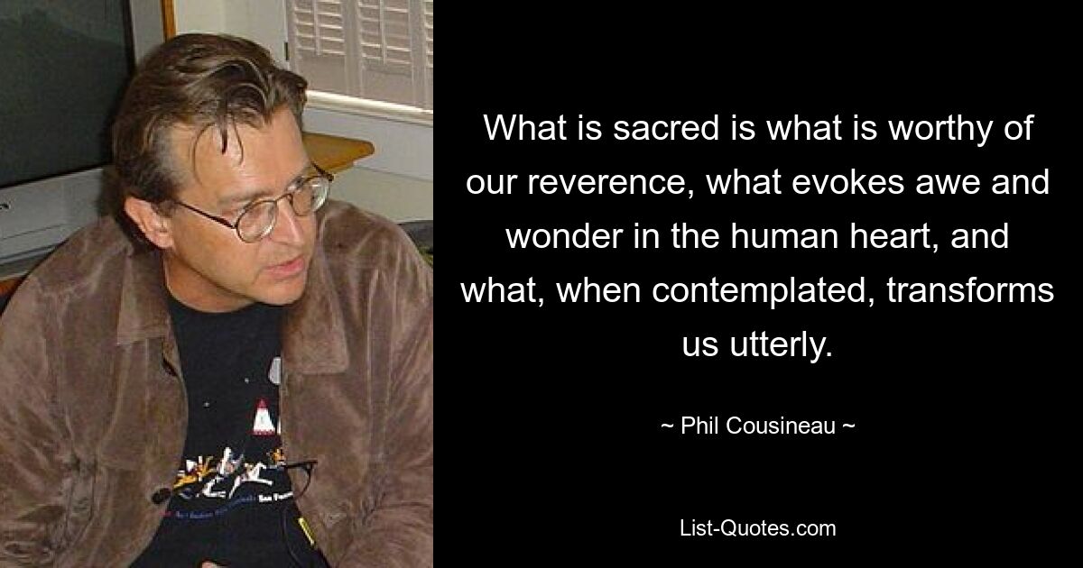 What is sacred is what is worthy of our reverence, what evokes awe and wonder in the human heart, and what, when contemplated, transforms us utterly. — © Phil Cousineau