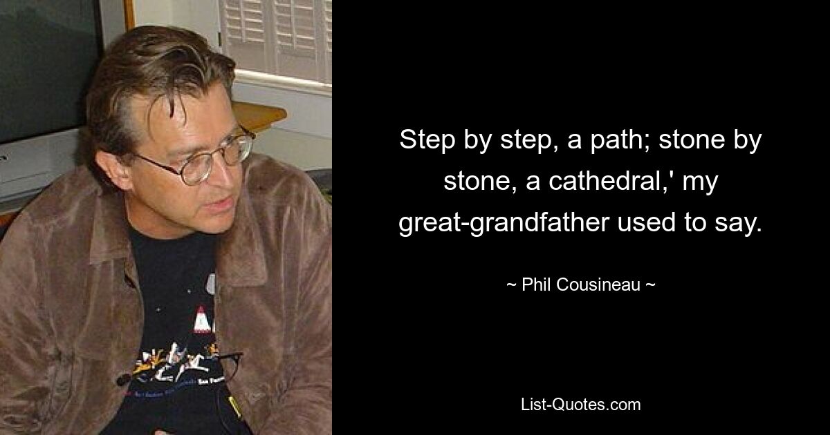 Step by step, a path; stone by stone, a cathedral,' my great-grandfather used to say. — © Phil Cousineau