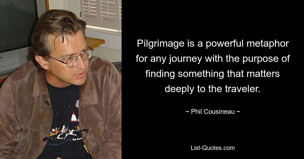 Pilgrimage is a powerful metaphor for any journey with the purpose of finding something that matters deeply to the traveler. — © Phil Cousineau