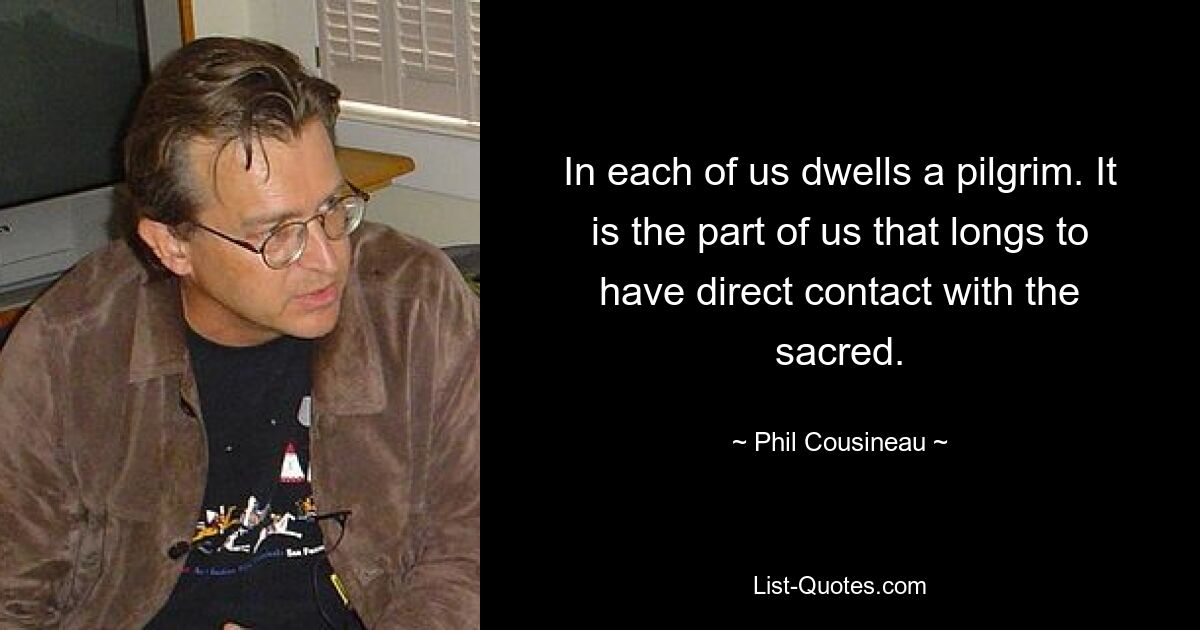 In each of us dwells a pilgrim. It is the part of us that longs to have direct contact with the sacred. — © Phil Cousineau