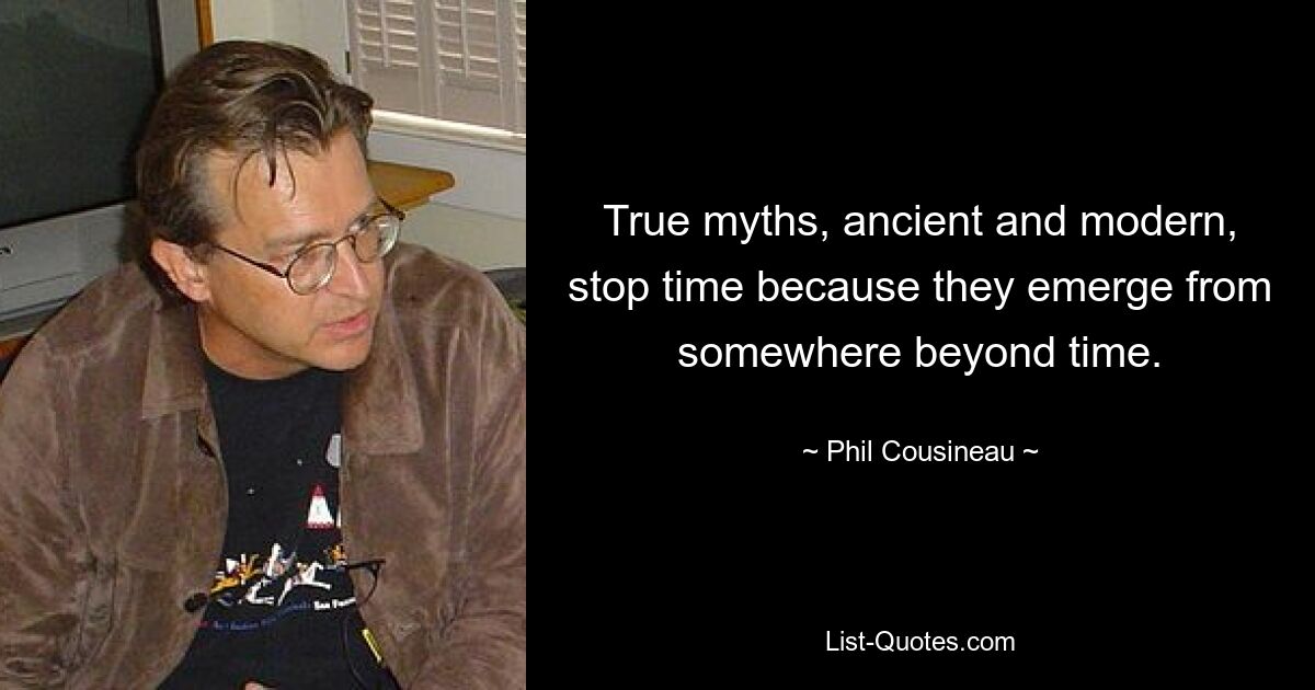 True myths, ancient and modern, stop time because they emerge from somewhere beyond time. — © Phil Cousineau