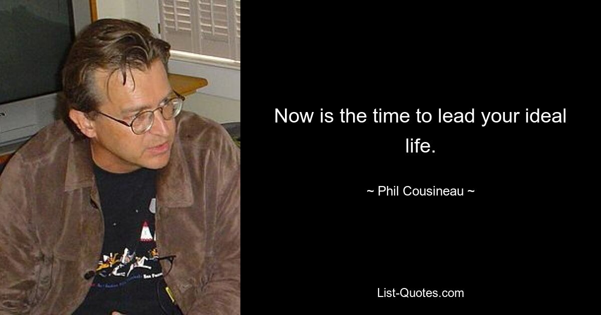 Now is the time to lead your ideal life. — © Phil Cousineau