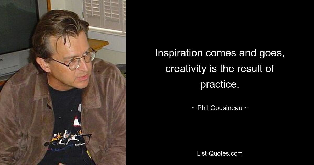 Inspiration comes and goes, creativity is the result of practice. — © Phil Cousineau