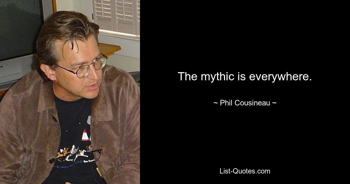 The mythic is everywhere. — © Phil Cousineau