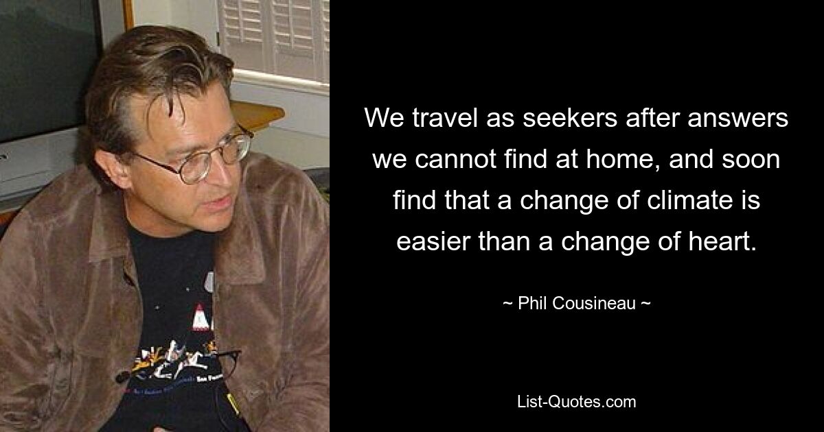 We travel as seekers after answers we cannot find at home, and soon find that a change of climate is easier than a change of heart. — © Phil Cousineau