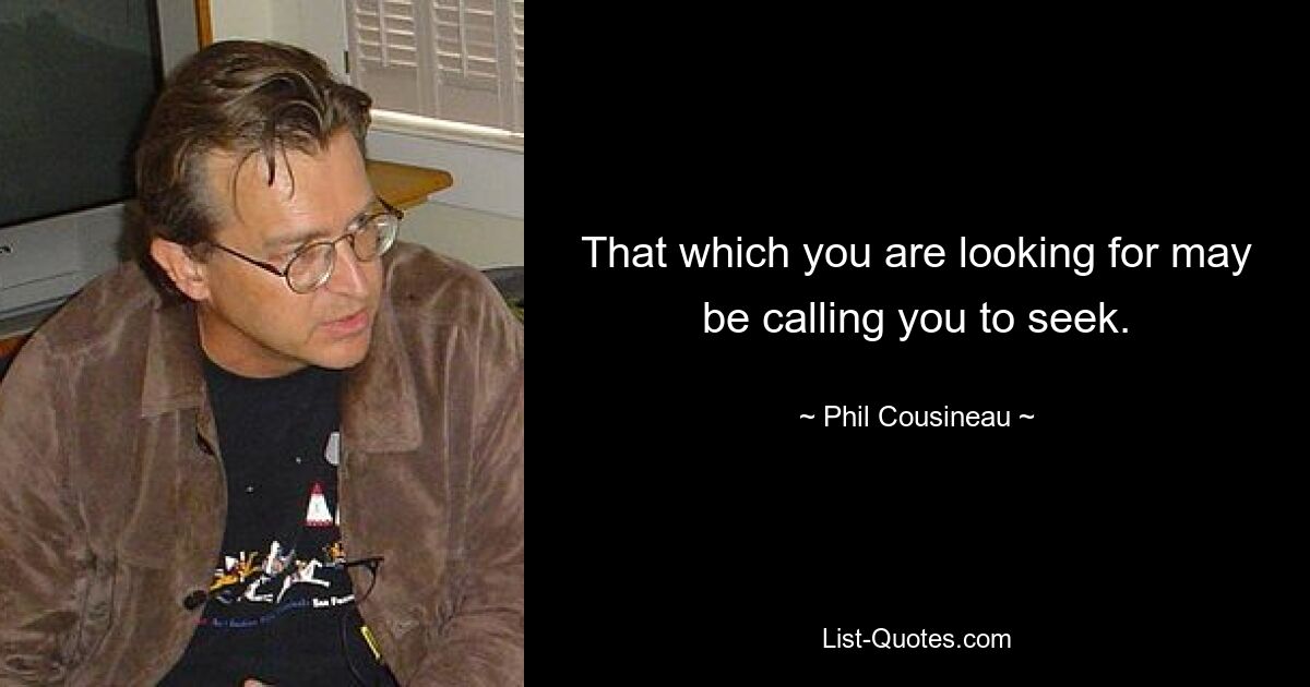 That which you are looking for may be calling you to seek. — © Phil Cousineau