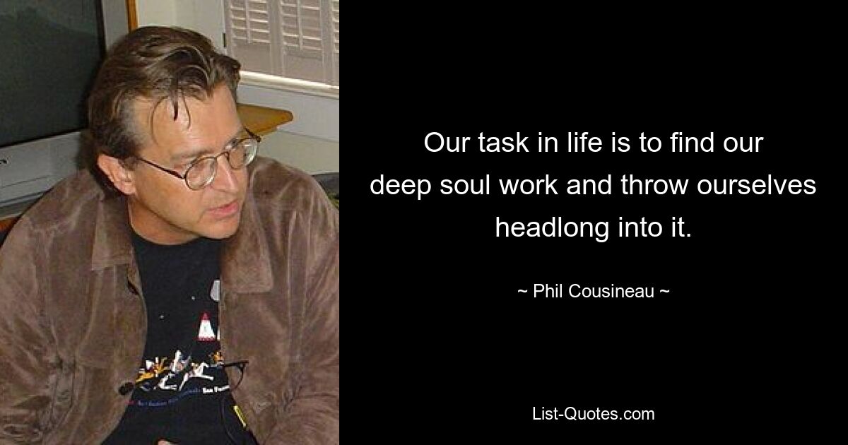 Our task in life is to find our deep soul work and throw ourselves headlong into it. — © Phil Cousineau