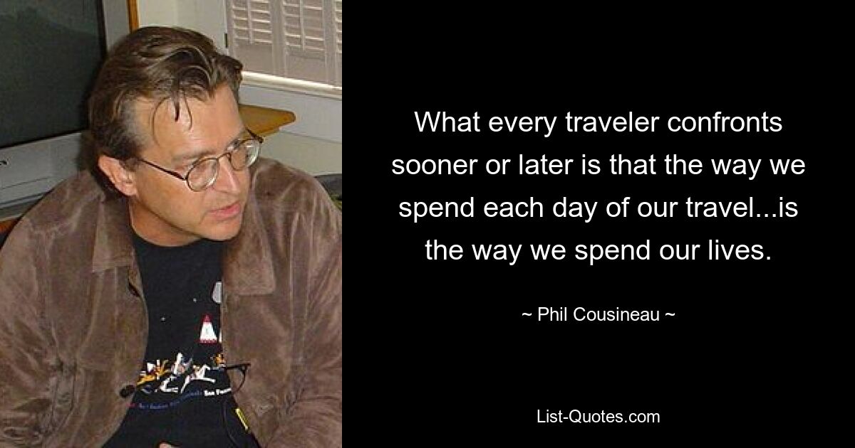 What every traveler confronts sooner or later is that the way we spend each day of our travel...is the way we spend our lives. — © Phil Cousineau