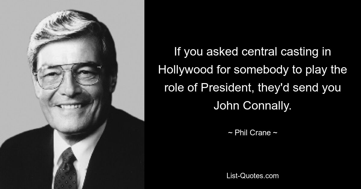 If you asked central casting in Hollywood for somebody to play the role of President, they'd send you John Connally. — © Phil Crane