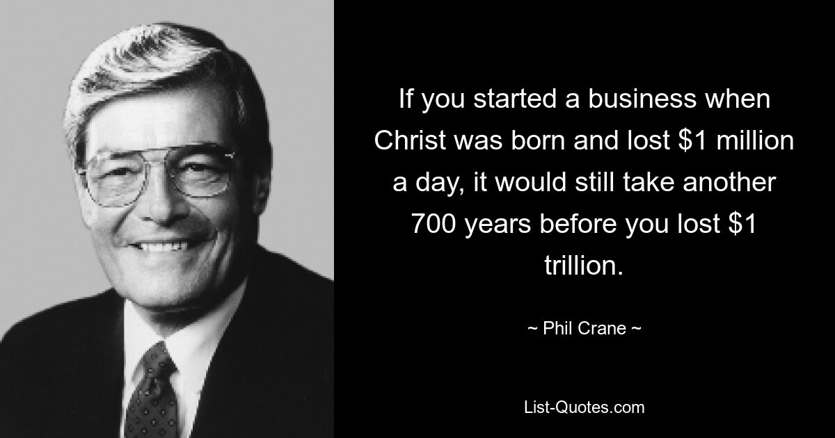 If you started a business when Christ was born and lost $1 million a day, it would still take another 700 years before you lost $1 trillion. — © Phil Crane