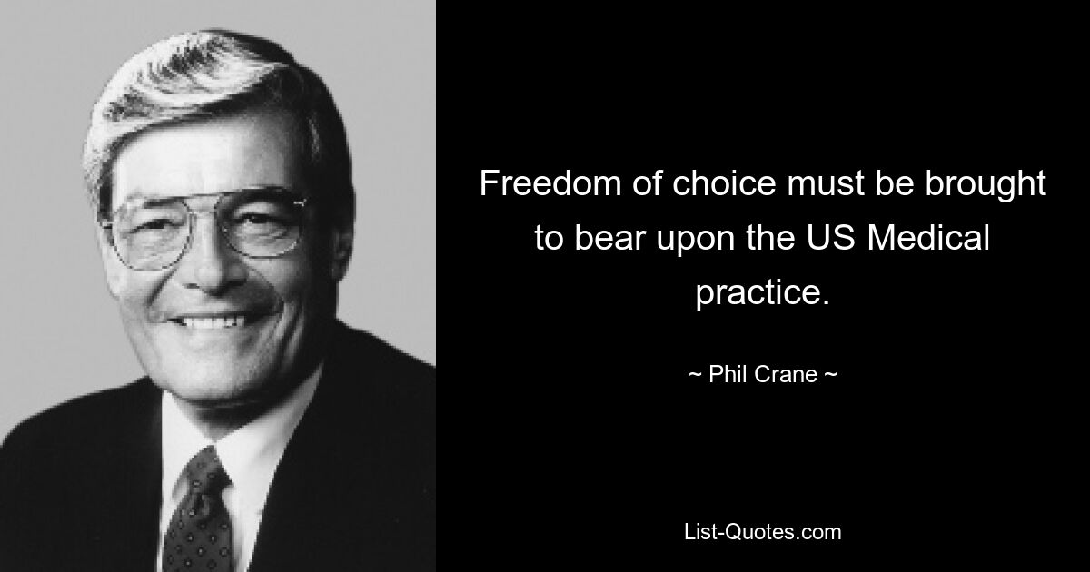 Freedom of choice must be brought to bear upon the US Medical practice. — © Phil Crane