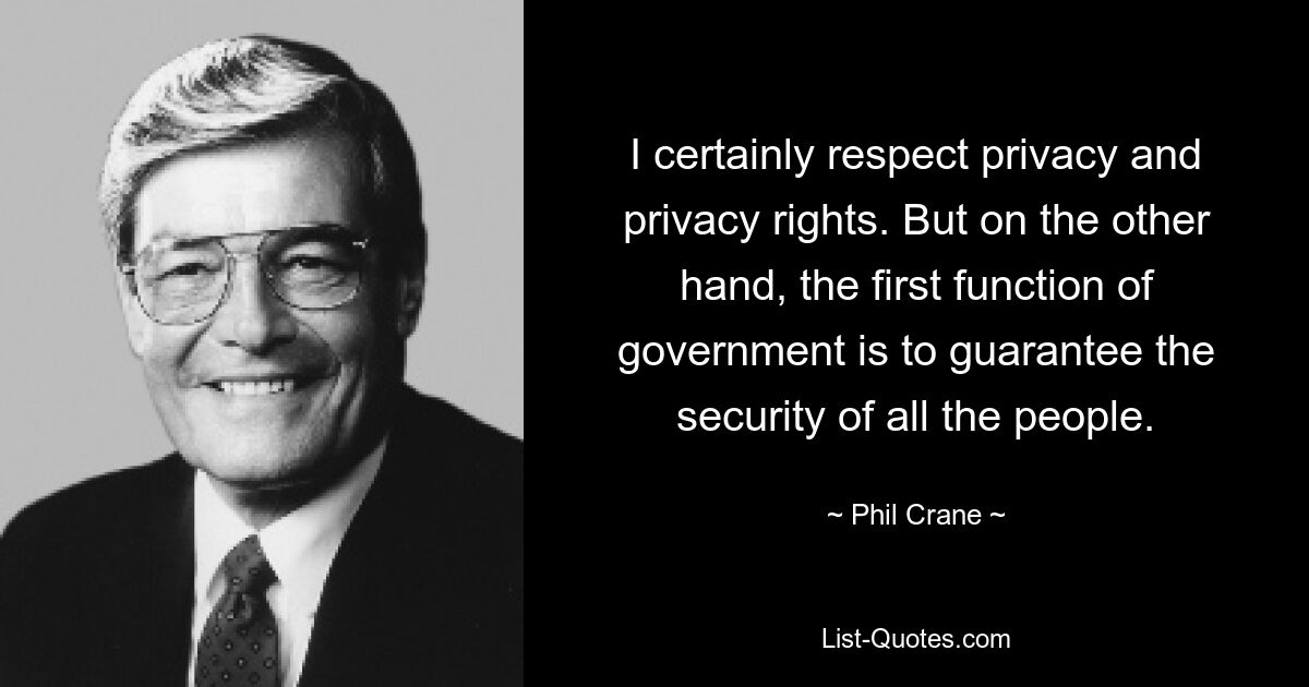 I certainly respect privacy and privacy rights. But on the other hand, the first function of government is to guarantee the security of all the people. — © Phil Crane