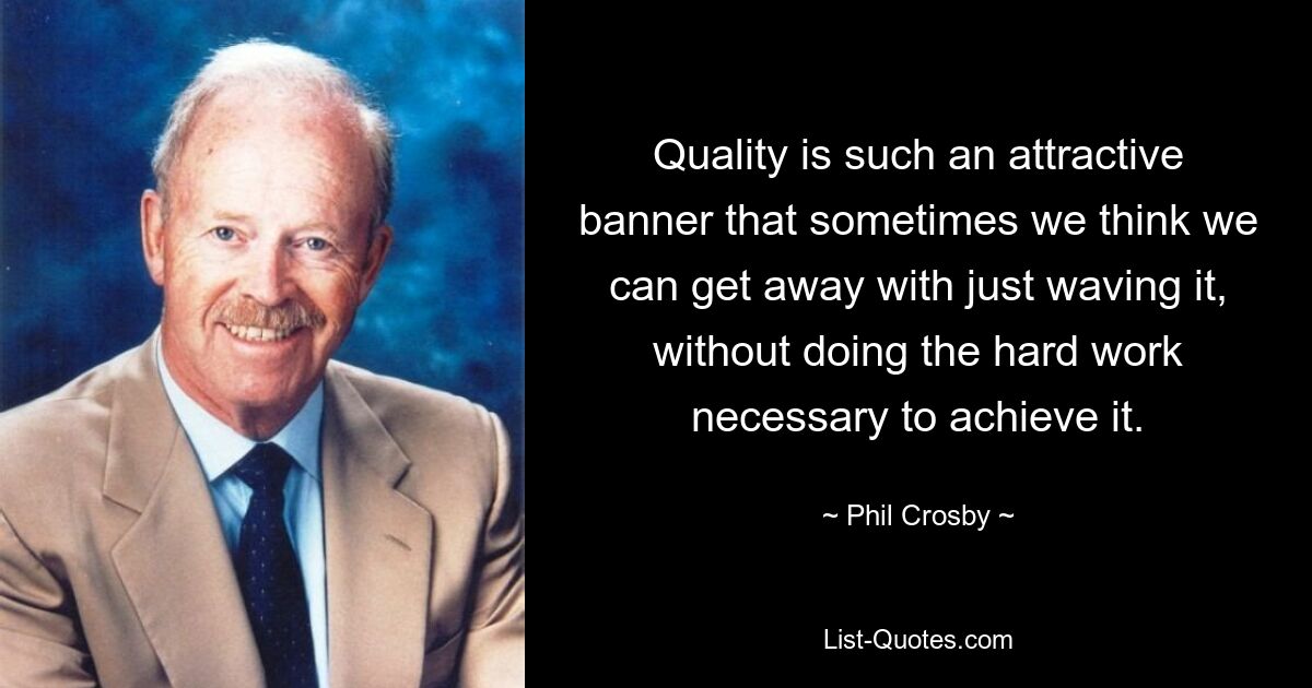 Quality is such an attractive banner that sometimes we think we can get away with just waving it, without doing the hard work necessary to achieve it. — © Phil Crosby