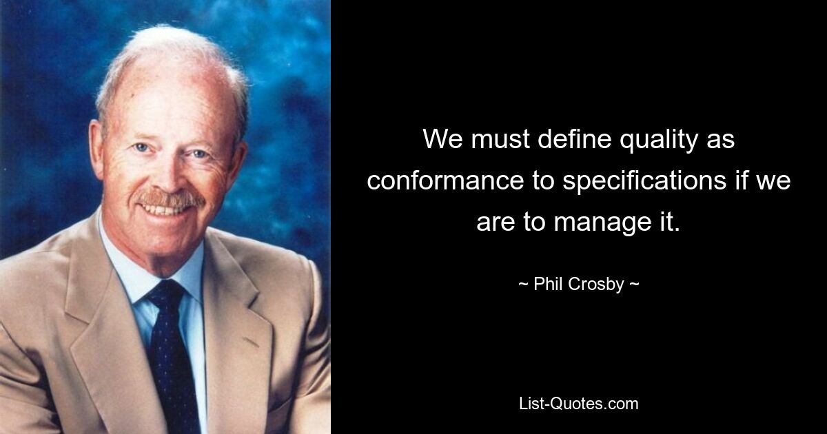 We must define quality as conformance to specifications if we are to manage it. — © Phil Crosby