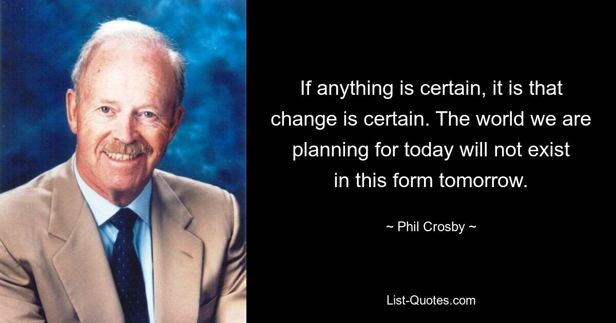 If anything is certain, it is that change is certain. The world we are planning for today will not exist in this form tomorrow. — © Phil Crosby