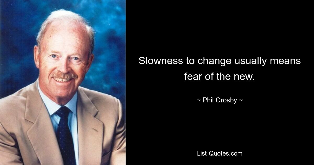 Slowness to change usually means fear of the new. — © Phil Crosby