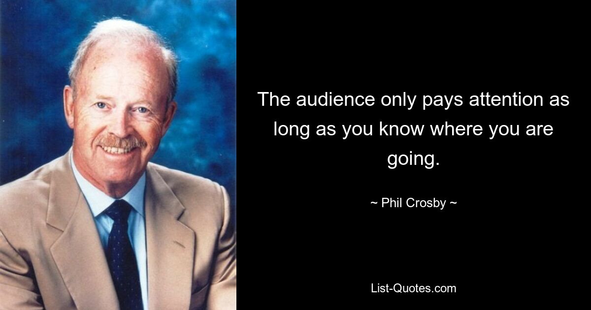 The audience only pays attention as long as you know where you are going. — © Phil Crosby