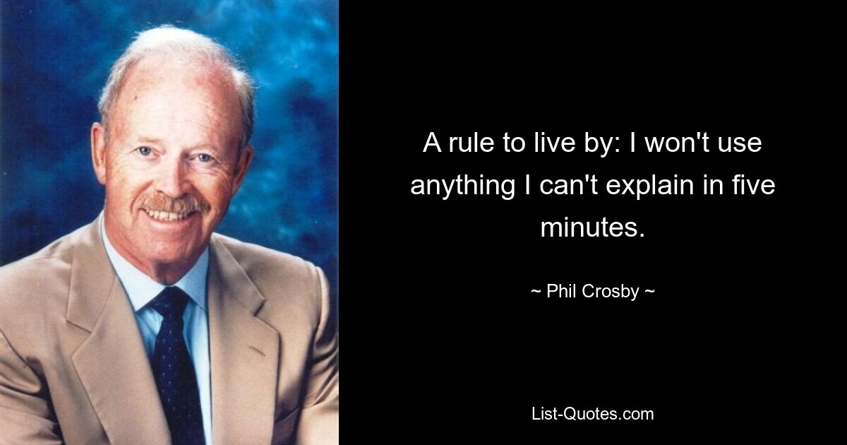 A rule to live by: I won't use anything I can't explain in five minutes. — © Phil Crosby