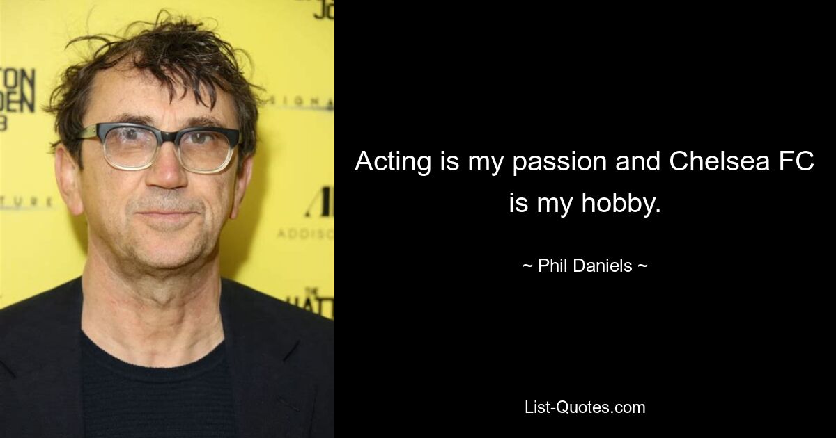 Acting is my passion and Chelsea FC is my hobby. — © Phil Daniels