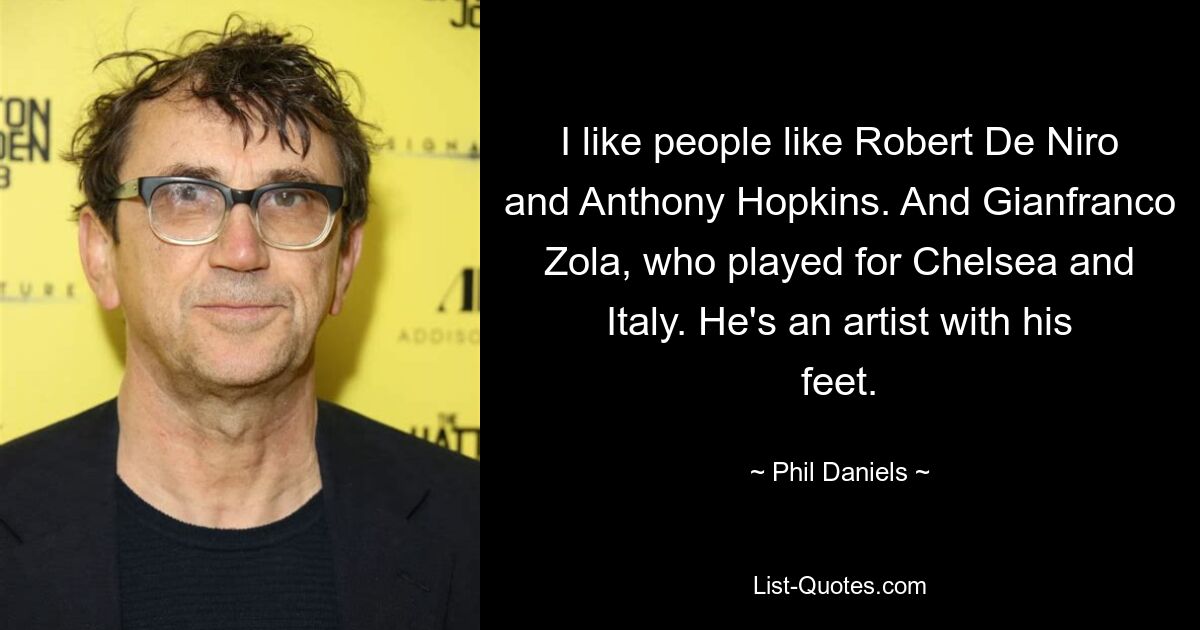 I like people like Robert De Niro and Anthony Hopkins. And Gianfranco Zola, who played for Chelsea and Italy. He's an artist with his feet. — © Phil Daniels