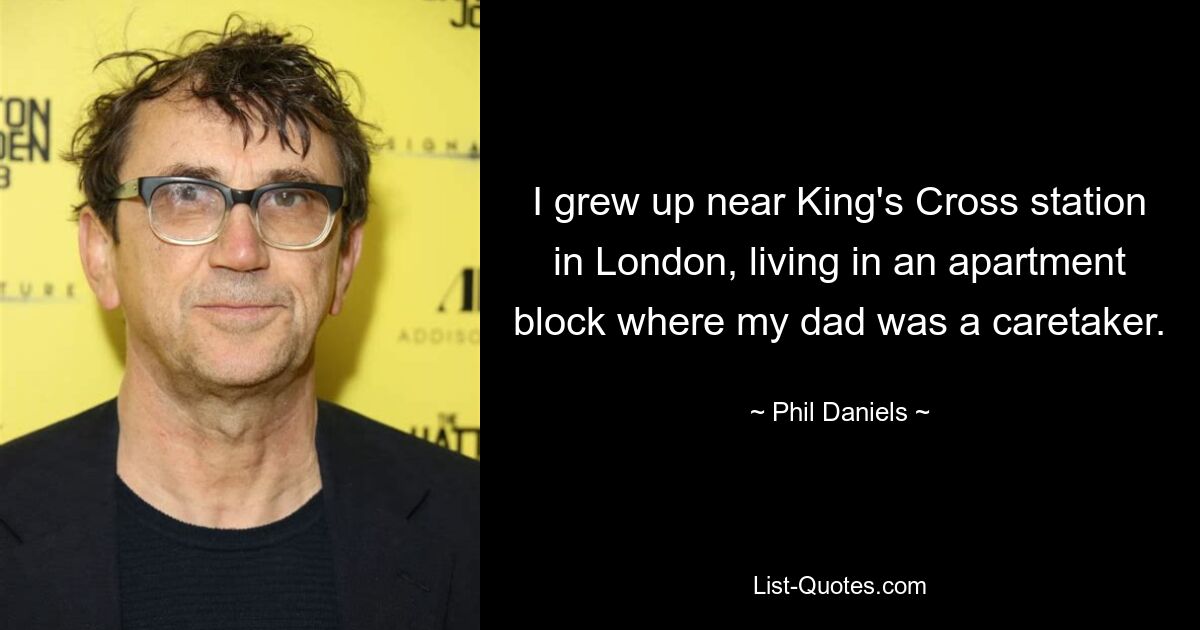 I grew up near King's Cross station in London, living in an apartment block where my dad was a caretaker. — © Phil Daniels