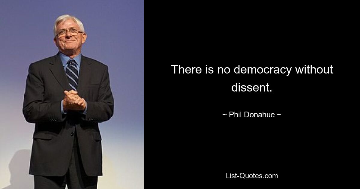 There is no democracy without dissent. — © Phil Donahue