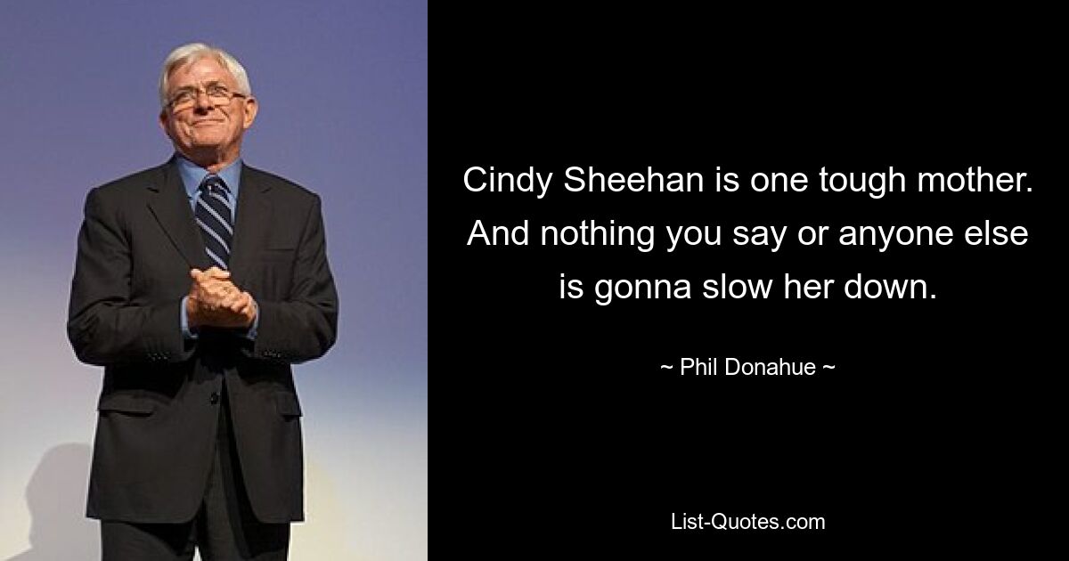 Cindy Sheehan is one tough mother. And nothing you say or anyone else is gonna slow her down. — © Phil Donahue